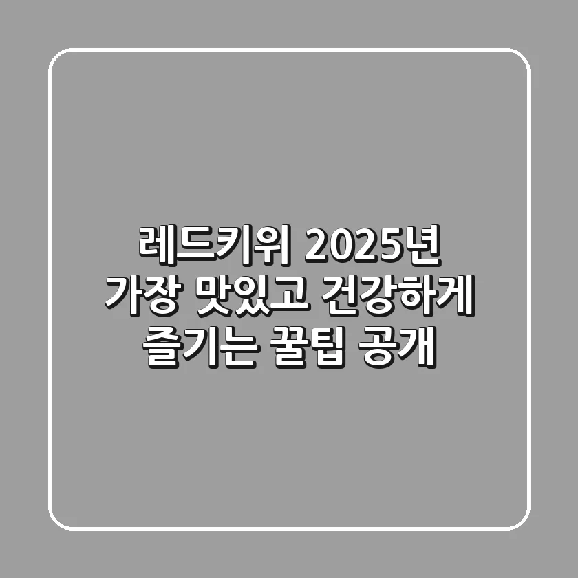 레드키위, 2025년 가장 맛있고 건강하게 즐기는 꿀팁 공개