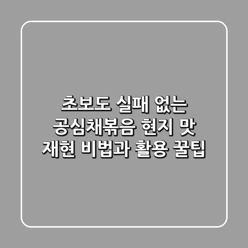 초보도 실패 없는 공심채볶음! 현지 맛 재현 비법과 활용 꿀팁
