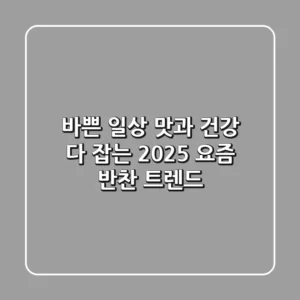 바쁜 일상, 맛과 건강 다 잡는 2025 요즘 반찬 트렌드!