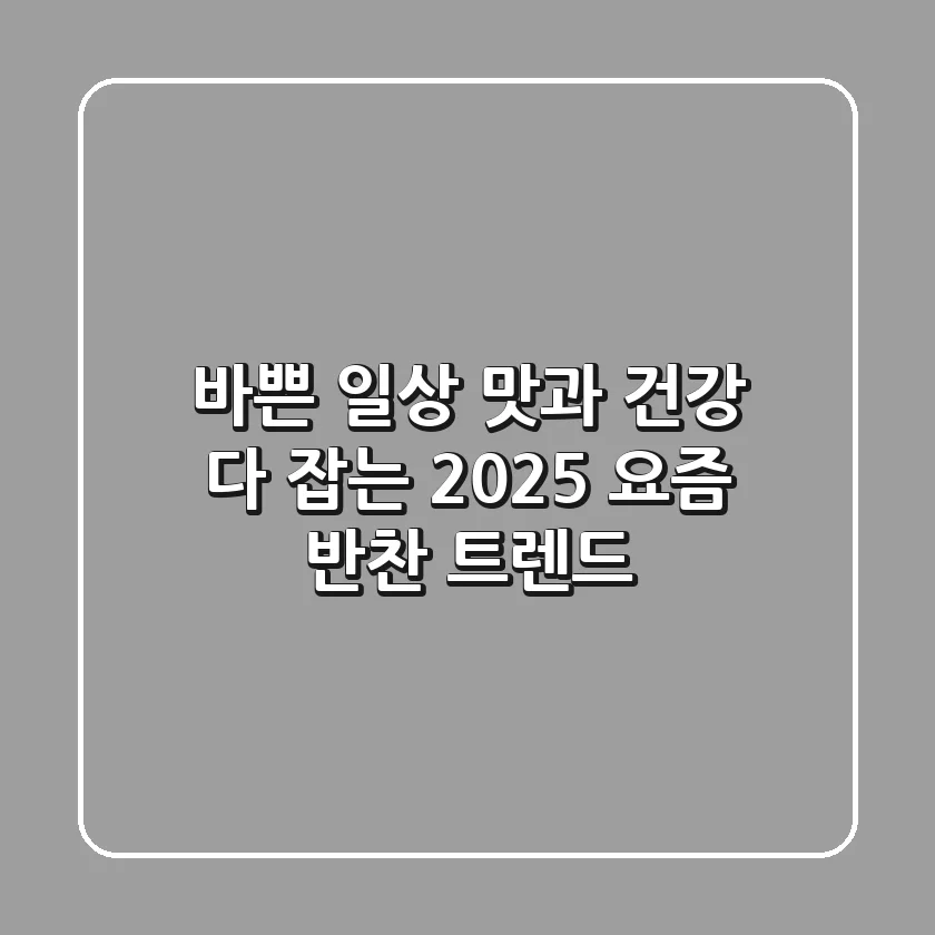 바쁜 일상, 맛과 건강 다 잡는 2025 요즘 반찬 트렌드!