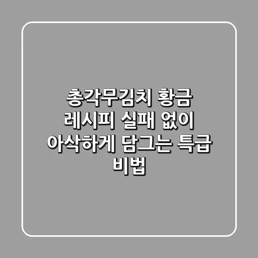 총각무김치 황금 레시피, 실패 없이 아삭하게 담그는 특급 비법