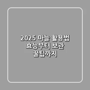 2025 마늘 활용법: 효능부터 보관 꿀팁까지!