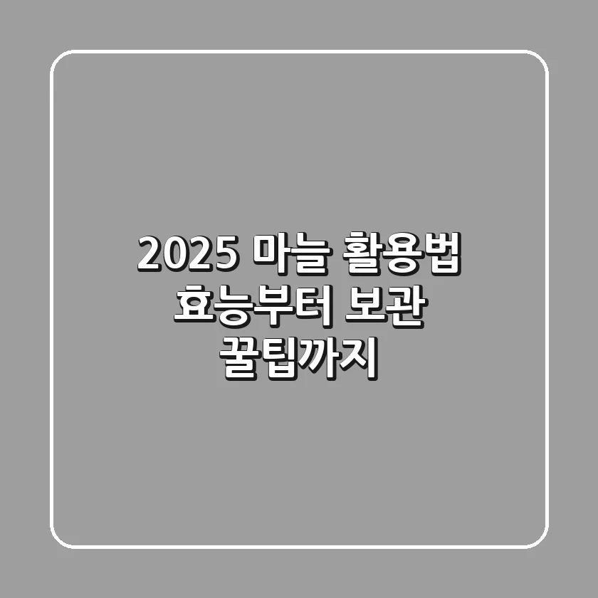 2025 마늘 활용법: 효능부터 보관 꿀팁까지!