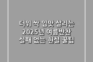 더위 싹! 입맛 살리는 2025년 여름반찬, 실패 없는 현실 꿀팁