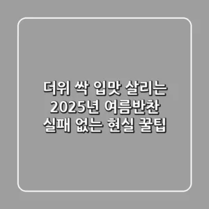 더위 싹! 입맛 살리는 2025년 여름반찬, 실패 없는 현실 꿀팁
