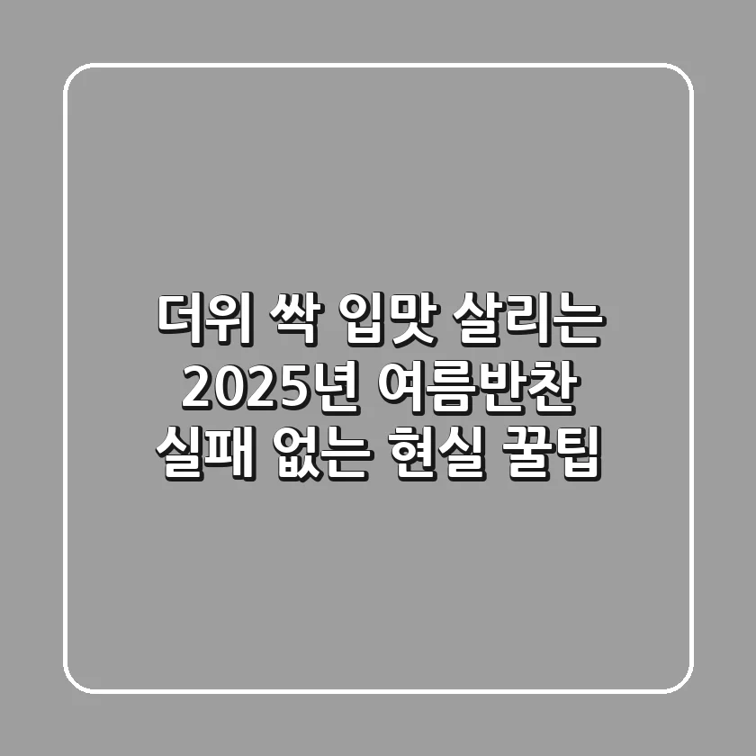 더위 싹! 입맛 살리는 2025년 여름반찬, 실패 없는 현실 꿀팁