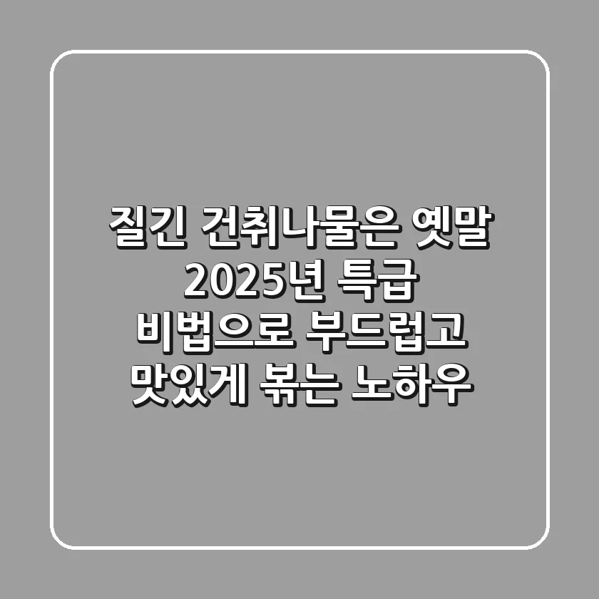 질긴 건취나물은 옛말! 2025년 특급 비법으로 부드럽고 맛있게 볶는 노하우
