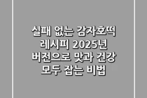 실패 없는 감자호떡 레시피, 2025년 버전으로 맛과 건강 모두 잡는 비법