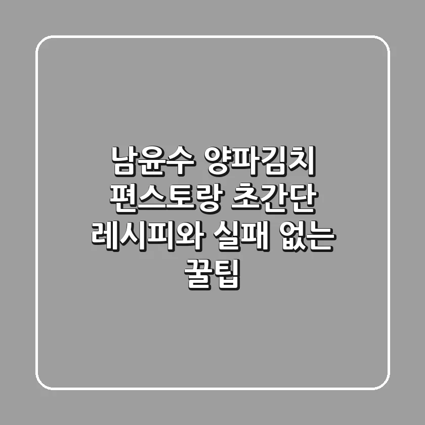 남윤수 양파김치: 편스토랑 초간단 레시피와 실패 없는 꿀팁!