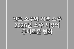 진로 소주와 지역 소주: 2026년 소주 시장의 흥미로운 변화
